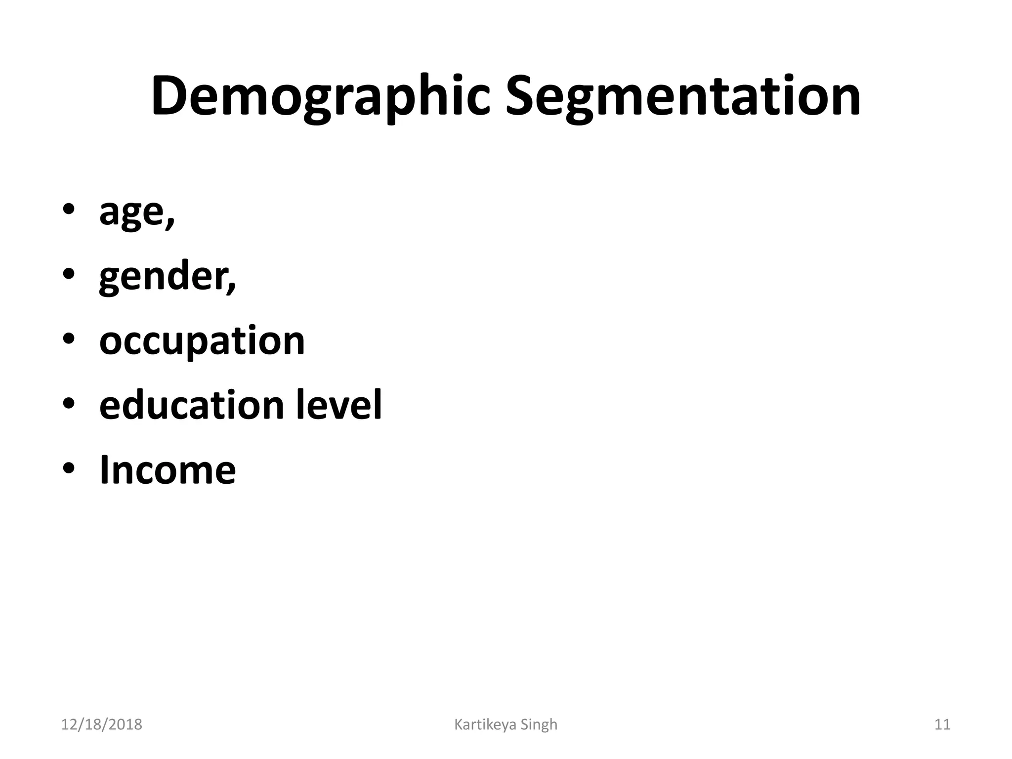 Demographic Segmentation
• age,
• gender,
• occupation
• education level
• Income
12/18/2018 Kartikeya Singh 11
 