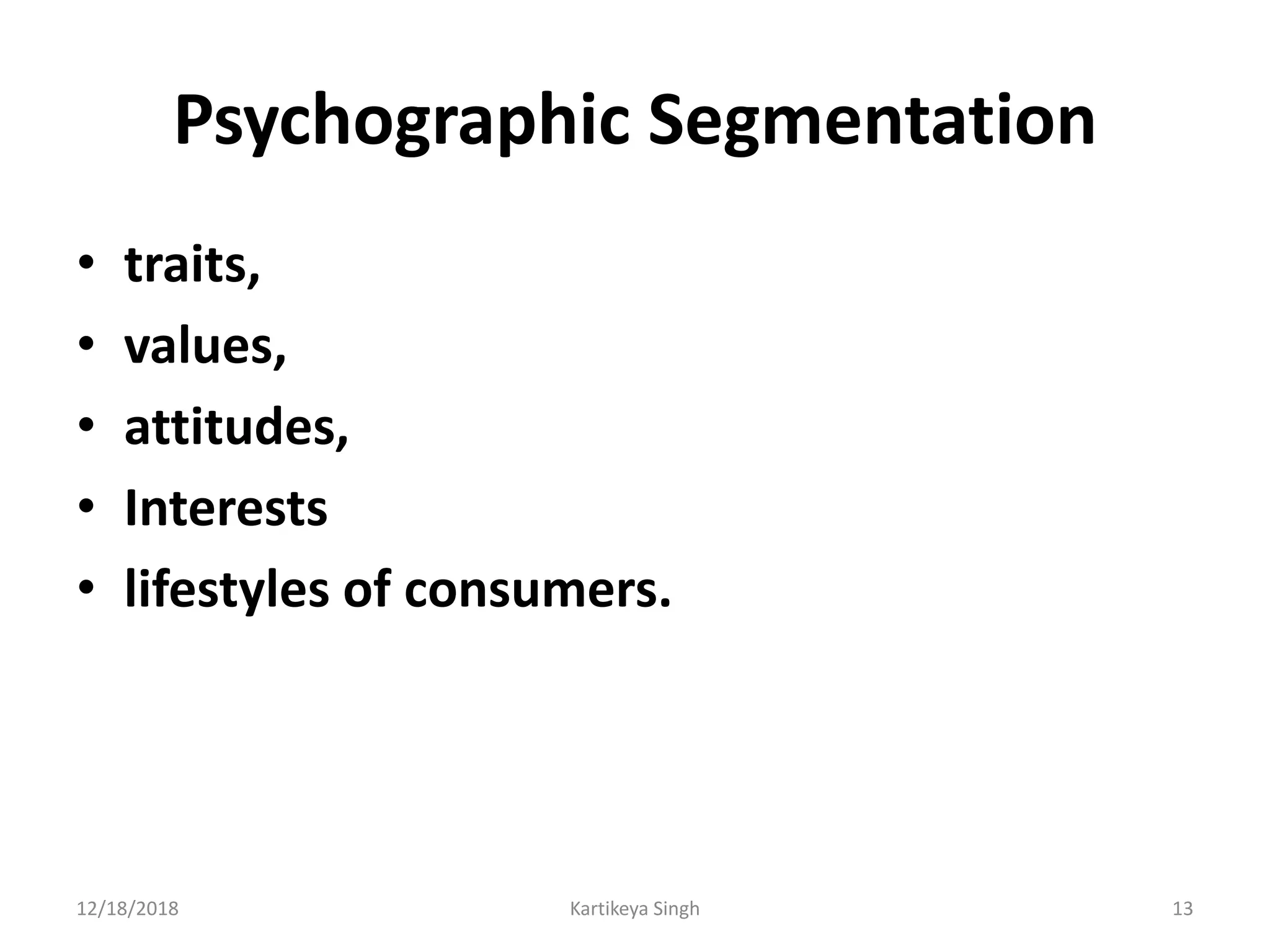 Psychographic Segmentation
• traits,
• values,
• attitudes,
• Interests
• lifestyles of consumers.
12/18/2018 Kartikeya Singh 13
 