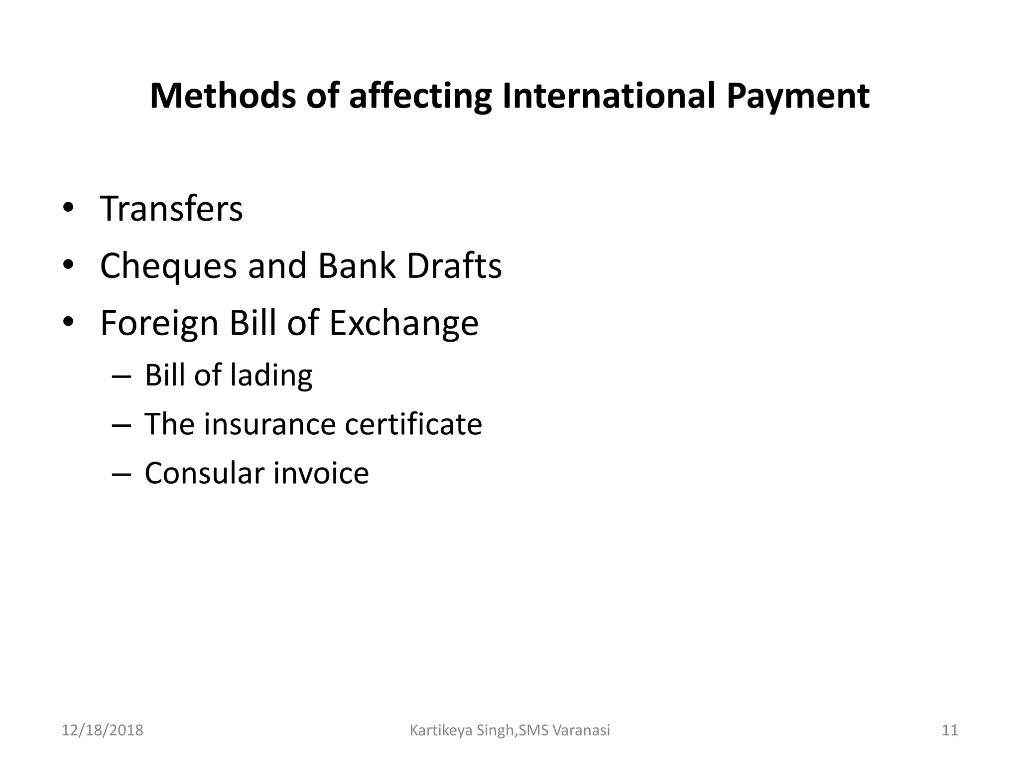Methods of affecting International Payment
• Transfers
• Cheques and Bank Drafts
• Foreign Bill of Exchange
– Bill of lading
– The insurance certificate
– Consular invoice
12/18/2018 Kartikeya Singh,SMS Varanasi 11
 
