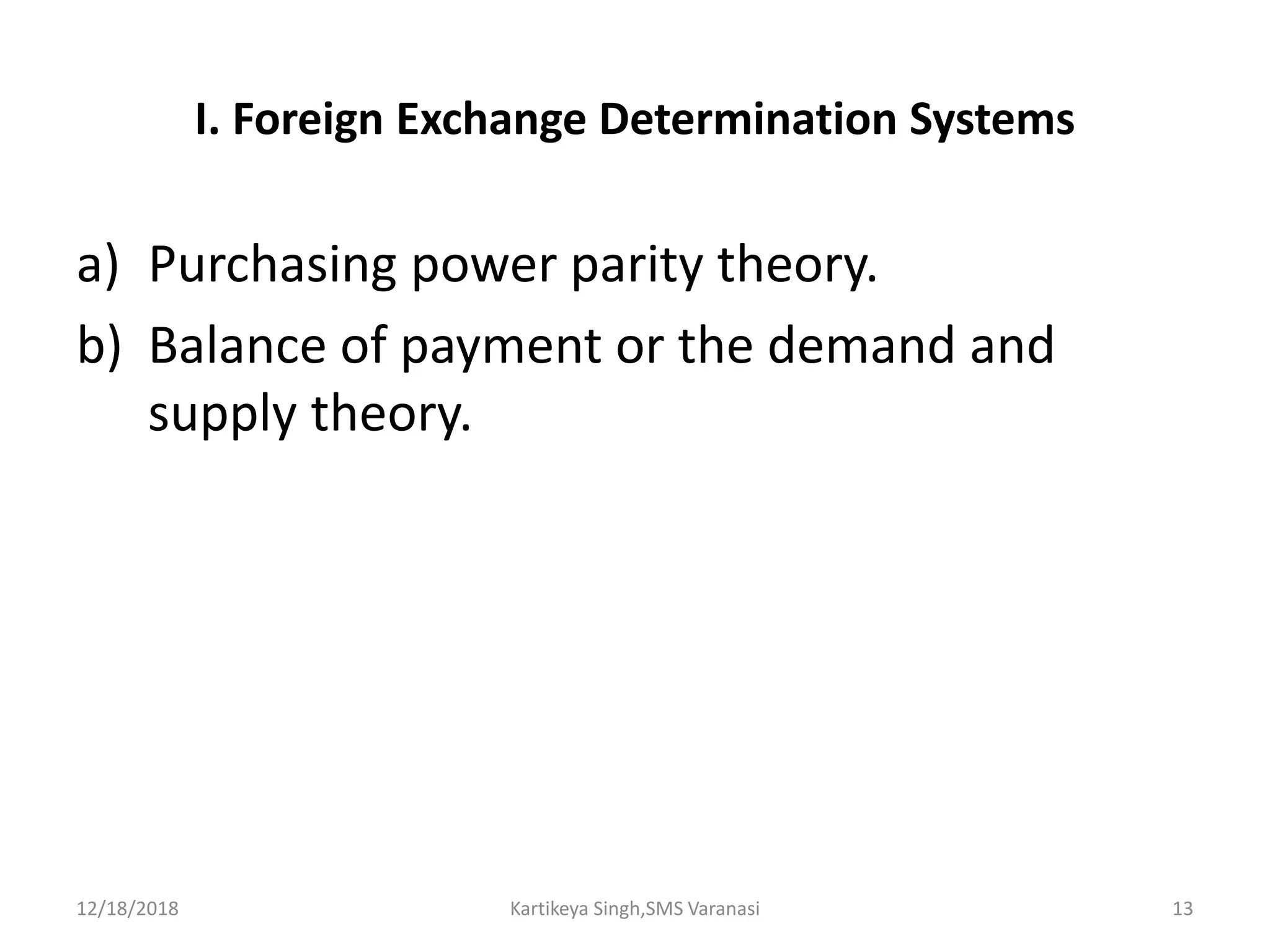 I. Foreign Exchange Determination Systems
a) Purchasing power parity theory.
b) Balance of payment or the demand and
supply theory.
12/18/2018 Kartikeya Singh,SMS Varanasi 13
 