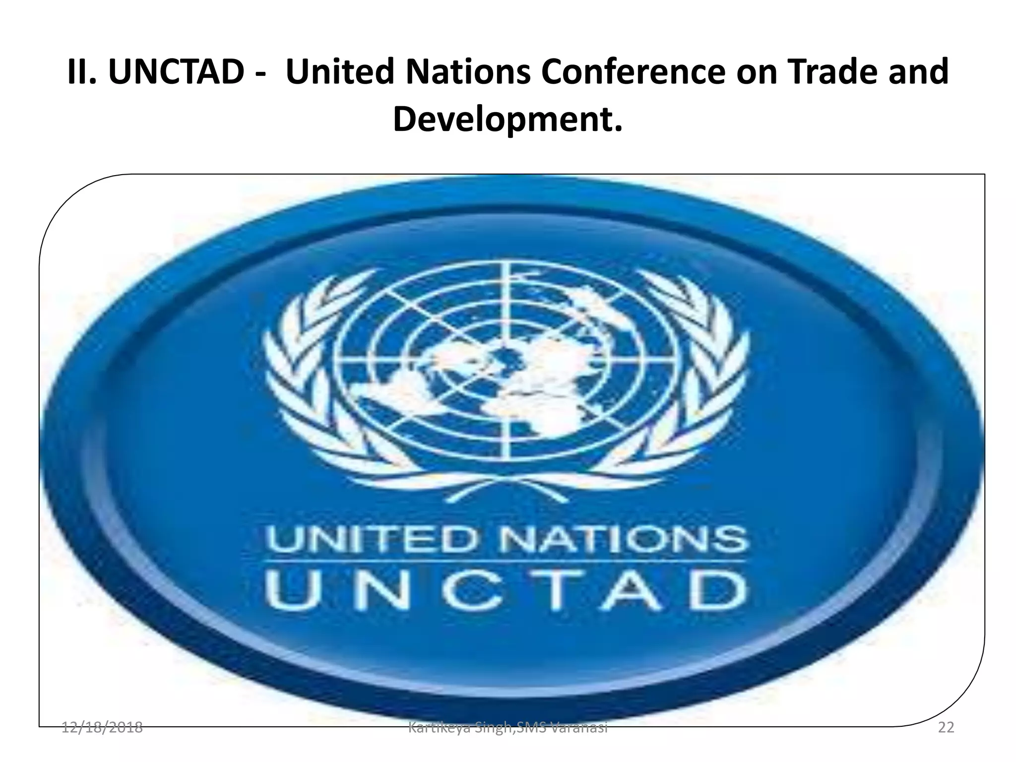 II. UNCTAD - United Nations Conference on Trade and
Development.
12/18/2018 Kartikeya Singh,SMS Varanasi 22
 