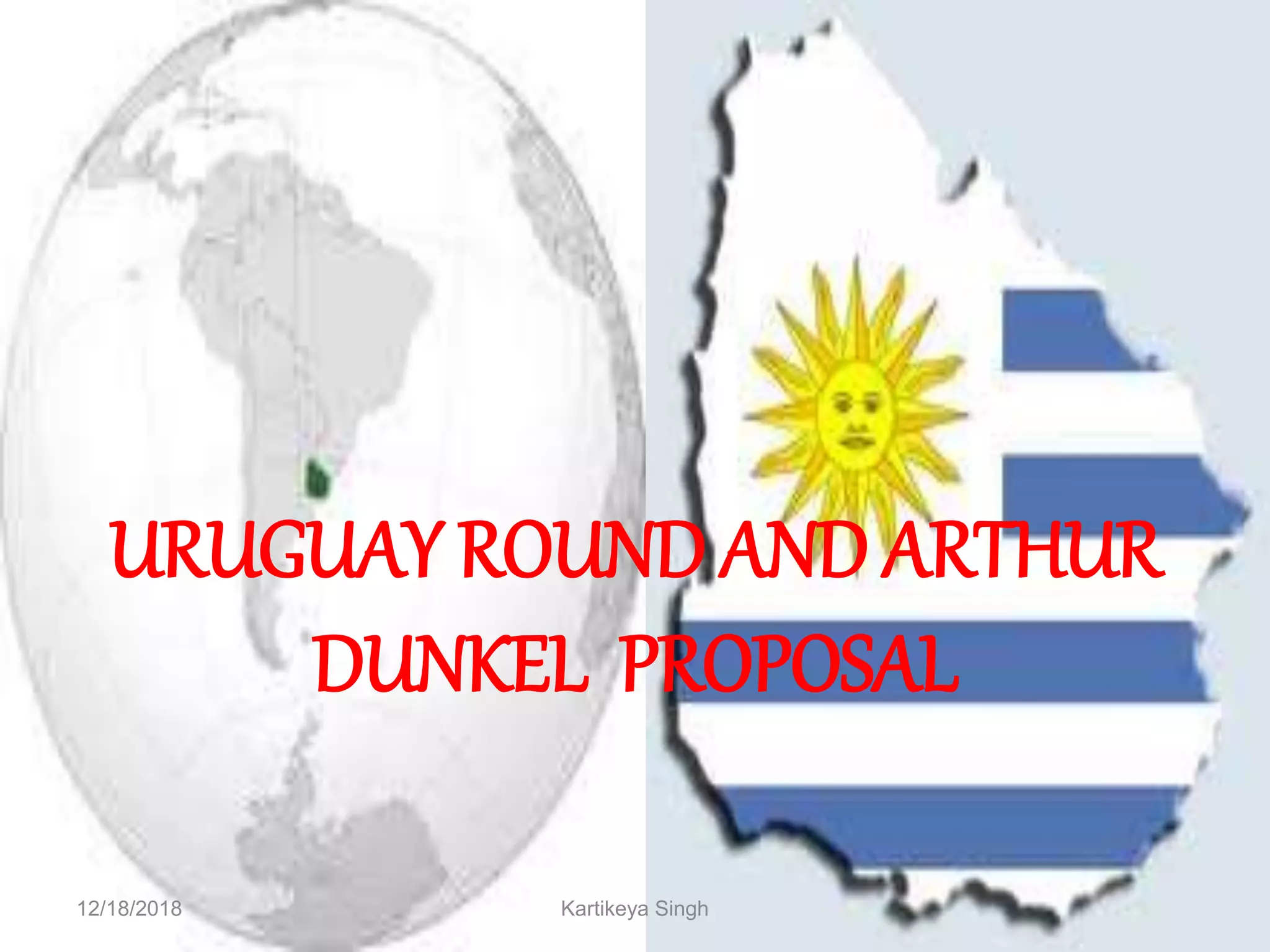 URUGUAY ROUND AND ARTHUR
DUNKEL PROPOSAL
12/18/2018 Kartikeya Singh
 