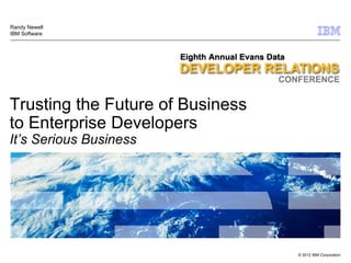 Randy Newell
IBM Software




Trusting the Future of Business
to Enterprise Developers
It’s Serious Business




                                  © 2012 IBM Corporation
 