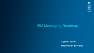 IBM Messaging Roadmap
System Team
Information Services
 