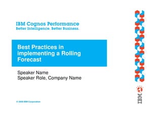 Best Practices in
implementing a Rolling
Forecast

Speaker Name
Speaker Role, Company Name



© 2009 IBM Corporation
 