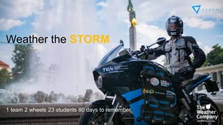 Weather the STORM
1 team 2 wheels 23 students 80 days to remember
 