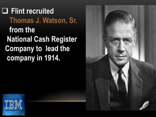  Flint recruited
Thomas J. Watson, Sr.
from the
National Cash Register
Company to lead the
company in 1914.

 