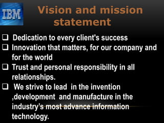 Vision and mission
statement
 Dedication to every client's success
 Innovation that matters, for our company and
for the world
 Trust and personal responsibility in all
relationships.
 We strive to lead in the invention
,development and manufacture in the
industry’s most advance information
technology.

 