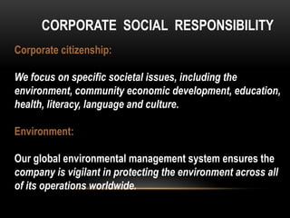 CORPORATE SOCIAL RESPONSIBILITY
Corporate citizenship:

We focus on specific societal issues, including the
environment, community economic development, education,
health, literacy, language and culture.
Environment:
Our global environmental management system ensures the
company is vigilant in protecting the environment across all
of its operations worldwide.

 