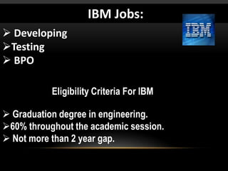 IBM Jobs:
 Developing
Testing
 BPO
ETC…
Eligibility Criteria For IBM
 Graduation degree in engineering.
60% throughout the academic session.
 Not more than 2 year gap.

 