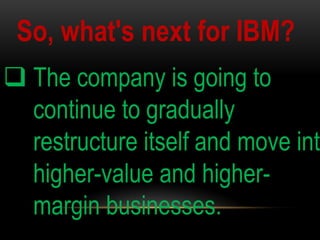 So, what's next for IBM?

 The company is going to
continue to gradually
restructure itself and move into
higher-value and highermargin businesses.

 