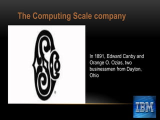 The Computing Scale company

In 1891, Edward Canby and
Orange O. Ozias, two
businessmen from Dayton,
Ohio

 