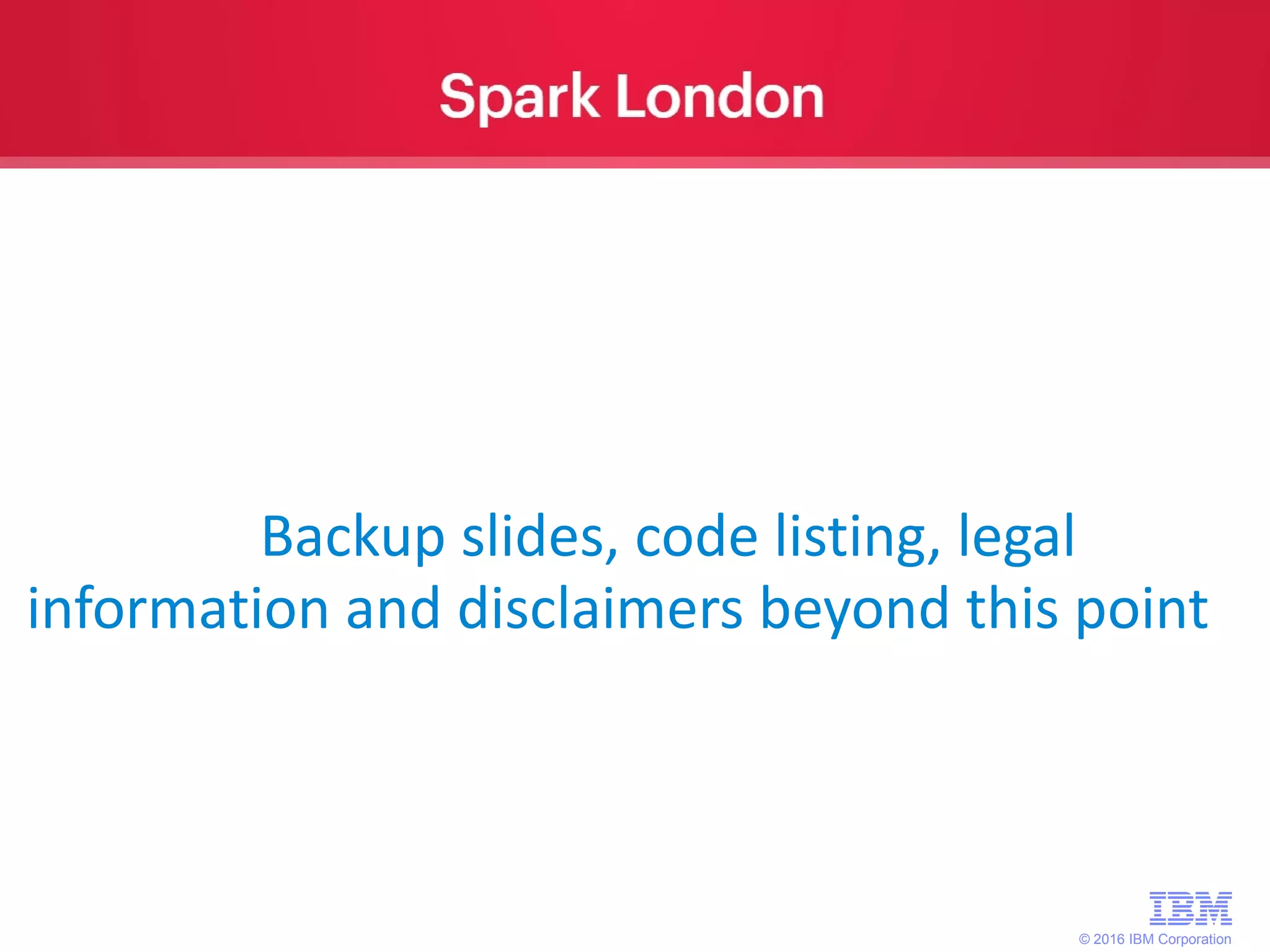 © 2016 IBM Corporation Backup slides, code listing, legal information and disclaimers beyond this point 