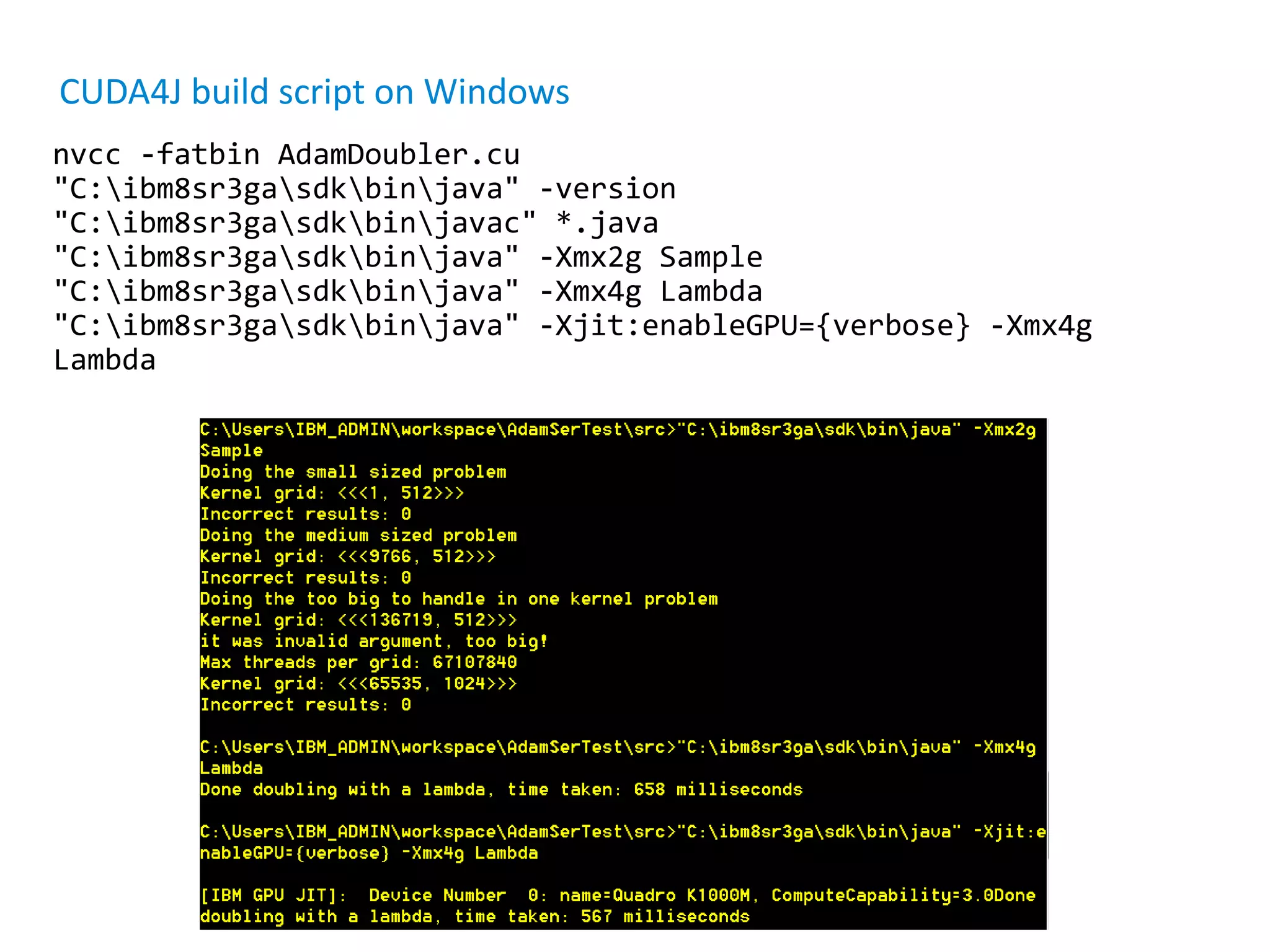 CUDA4J build script on Windows nvcc -fatbin AdamDoubler.cu "C:ibm8sr3gasdkbinjava" -version "C:ibm8sr3gasdkbinjavac" *.java "C:ibm8sr3gasdkbinjava" -Xmx2g Sample "C:ibm8sr3gasdkbinjava" -Xmx4g Lambda "C:ibm8sr3gasdkbinjava" -Xjit:enableGPU={verbose} -Xmx4g Lambda 