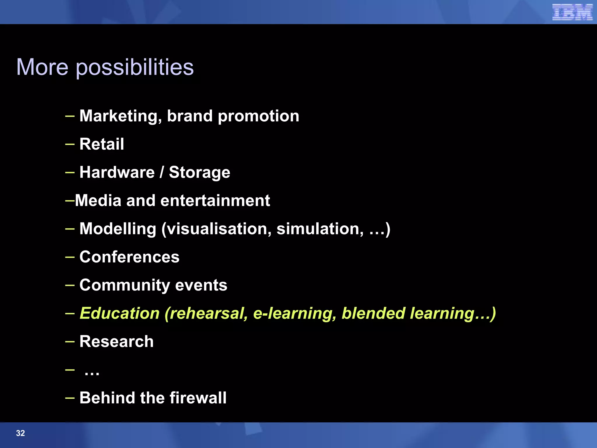 More possibilities Marketing, brand promotion Retail Hardware / Storage  Media and entertainment Modelling (visualisation, simulation, …) Conferences Community events Education (rehearsal, e-learning, blended learning…) Research … Behind the firewall 