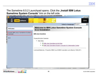 The Sametime 8.5.2 Launchpad opens. Click the „Install IBM Lotus
    Sametime System Console“ link on the left side.




S...