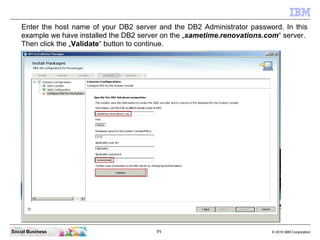 Enter the host name of your DB2 server and the DB2 Administrator password. In this
    example we have installed the DB2 s...