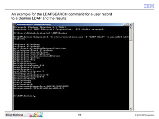 118 © 2010 IBM CorporationSocial Business
An example for the LDAPSEARCH command for a user record
to a Domino LDAP and the results:
 