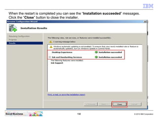 132 © 2010 IBM CorporationSocial Business
When the restart is completed you can see the “Installation succeeded” messages.
Click the “Close” button to close the installer.
 