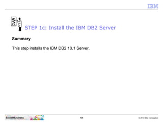 134 © 2010 IBM CorporationSocial Business
STEP 1c: Install the IBM DB2 Server
Summary
This step installs the IBM DB2 10.1 Server.
 