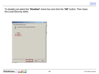 137 © 2010 IBM CorporationSocial Business
To disable just select the “Disabled” check box and click the “OK” button. Then close
the Local Security editor.
 