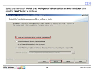 146 © 2010 IBM CorporationSocial Business
Select the first option “Install DB2 Workgroup Server Edition on this computer” and
click the “Next” button to continue.
 