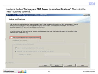 151 © 2010 IBM CorporationSocial Business
Un-check the box “Set up your DB2 Server to send notifications”. Then click the
“Next” button to continue.
 