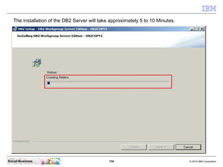 154 © 2010 IBM CorporationSocial Business
The installation of the DB2 Server will take approximately 5 to 10 Minutes.
 