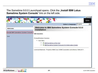 201 © 2010 IBM CorporationSocial Business
The Sametime 9.0.0 Launchpad opens. Click the „Install IBM Lotus
Sametime System Console“ link on the left side.
 