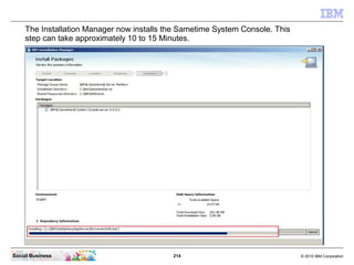 214 © 2010 IBM CorporationSocial Business
The Installation Manager now installs the Sametime System Console. This
step can take approximately 10 to 15 Minutes.
 