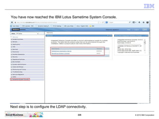 226 © 2010 IBM CorporationSocial Business
You have now reached the IBM Lotus Sametime System Console.
Next step is to configure the LDAP connectivity.
 
