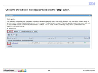240 © 2010 IBM CorporationSocial Business
Check the check box of the nodeagent and click the “Stop” button.
 