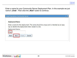 268 © 2010 IBM CorporationSocial Business
Enter a name for your Community Server Deployment Plan. In this example we just
name it „Chat“. Then click the „Next“ button to continue.
 
