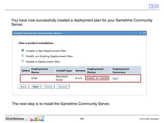 274 © 2010 IBM CorporationSocial Business
You have now successfully created a deployment plan for your Sametime Community
Server.
The next step is to install the Sametime Community Server.
 