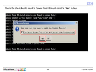 279 © 2010 IBM CorporationSocial Business
Check the check box to stop the Server Controller and click the “Yes” button.
 