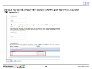 299 © 2010 IBM CorporationSocial Business
We have now added all required IP addresses for this pilot deployment. Now click
“OK” to continue.
 