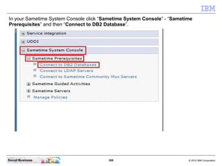 308 © 2010 IBM CorporationSocial Business
In your Sametime System Console click “Sametime System Console” - “Sametime
Prerequisites” and then “Connect to DB2 Database”.
 