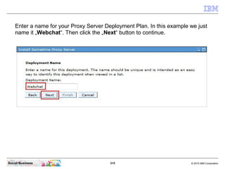315 © 2010 IBM CorporationSocial Business
Enter a name for your Proxy Server Deployment Plan. In this example we just
name it „Webchat“. Then click the „Next“ button to continue.
 