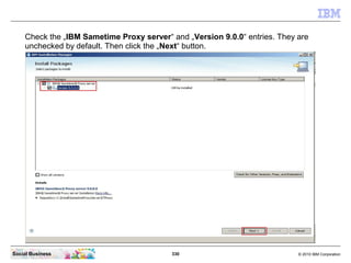 330 © 2010 IBM CorporationSocial Business
Check the „IBM Sametime Proxy server“ and „Version 9.0.0“ entries. They are
unchecked by default. Then click the „Next“ button.
 