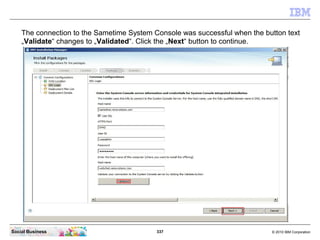 337 © 2010 IBM CorporationSocial Business
The connection to the Sametime System Console was successful when the button text
„Validate“ changes to „Validated“. Click the „Next“ button to continue.
 