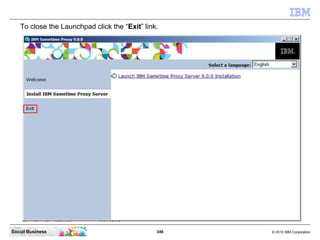 346 © 2010 IBM CorporationSocial Business
To close the Launchpad click the “Exit” link.
 