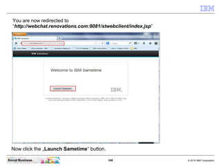349 © 2010 IBM CorporationSocial Business
Now click the „Launch Sametime“ button.
You are now redirected to
“http://webchat.renovations.com:9081/stwebclient/index.jsp”
 