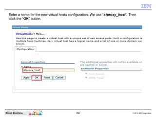 354 © 2010 IBM CorporationSocial Business
Enter a name for the new virtual hosts configuration. We use “stproxy_host”. Then
click the “OK” button.
 