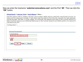 358 © 2010 IBM CorporationSocial Business
Now we enter the hostname “webchat.renovations.com” and the Port “80”. Then we click the
“OK” button.
 