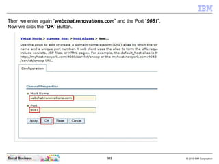 362 © 2010 IBM CorporationSocial Business
Then we enter again “webchat.renovations.com” and the Port “9081”.
Now we click the “OK” Button.
 