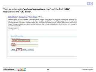 364 © 2010 IBM CorporationSocial Business
Then we enter again “webchat.renovations.com” and the Port “9444”.
Now we click the “OK” Button.
 