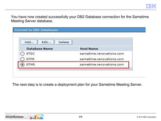 379 © 2010 IBM CorporationSocial Business
You have now created successfully your DB2 Database connection for the Sametime
Meeting Server database.
The next step is to create a deployment plan for your Sametime Meeting Server.
 