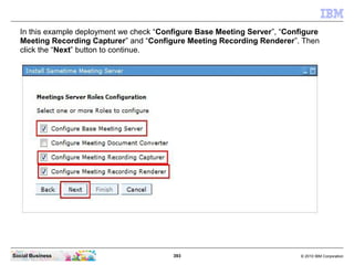 393 © 2010 IBM CorporationSocial Business
In this example deployment we check “Configure Base Meeting Server”, “Configure
Meeting Recording Capturer” and “Configure Meeting Recording Renderer”. Then
click the “Next” button to continue.
 