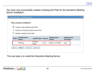 405 © 2010 IBM CorporationSocial Business
You have now successfully created a Deployment Plan for the Sametime Meeting
Server installation.
The next step is to install the Sametime Meeting Server.
 