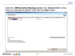 412 © 2010 IBM CorporationSocial Business
Check the „IBM Sametime Meetings server“ and „Version 9.0.0“ entries.
They are unchecked by default. Then click the „Next“ button.
 